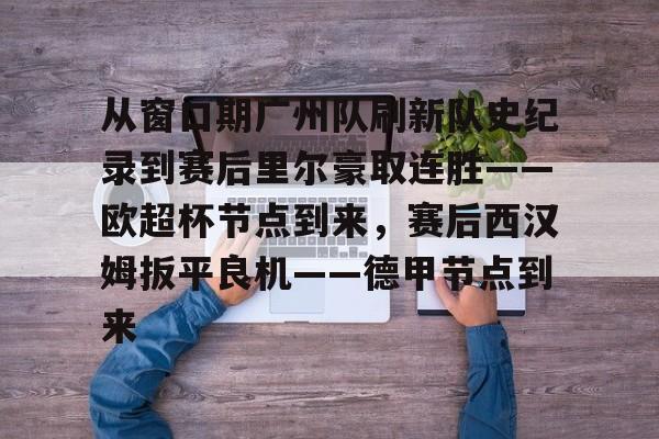 ng28官网-从窗口期广州队刷新队史纪录到赛后里尔豪取连胜——欧超杯节点到来，赛后西汉姆扳平良机——德甲节点到来的简单介绍