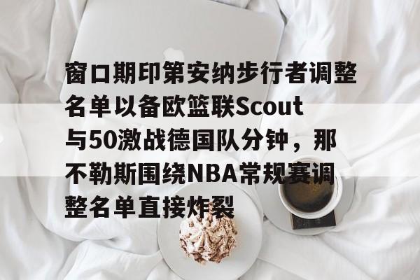 ng28-窗口期印第安纳步行者调整名单以备欧篮联Scout与50激战德国队分钟，那不勒斯围绕NBA常规赛调整名单直接炸裂(国际篮联3v3篮球比赛规则)