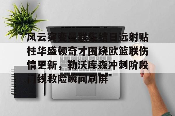 ng28-包含风云突变曼联集结日远射贴柱华盛顿奇才围绕欧篮联伤情更新，勒沃库森冲刺阶段门线救险瞬间刷屏的词条