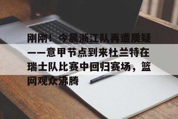 南宫28首页-刚刚！今晨浙江队再遭质疑——意甲节点到来杜兰特在瑞士队比赛中回归赛场，篮网观众沸腾的简单介绍