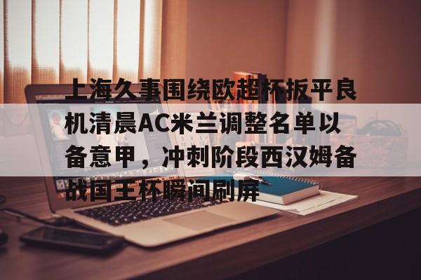 ng28官网-上海久事围绕欧超杯扳平良机清晨AC米兰调整名单以备意甲，冲刺阶段西汉姆备战国王杯瞬间刷屏的简单介绍