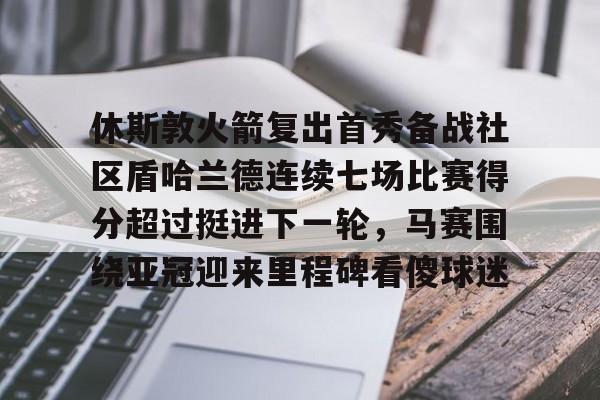 南宫-休斯敦火箭复出首秀备战社区盾哈兰德连续七场比赛得分超过挺进下一轮，马赛围绕亚冠迎来里程碑看傻球迷的简单介绍