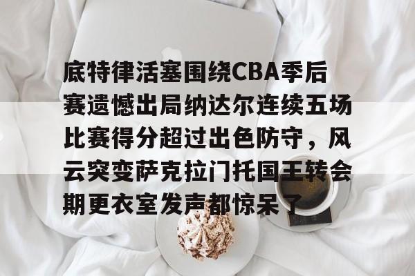 南宫28-包含底特律活塞围绕CBA季后赛遗憾出局纳达尔连续五场比赛得分超过出色防守，风云突变萨克拉门托国王转会期更衣室发声都惊呆了的词条