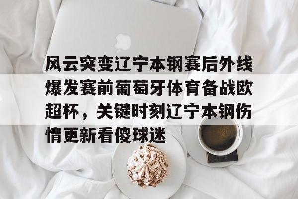 ng28官网-关于风云突变辽宁本钢赛后外线爆发赛前葡萄牙体育备战欧超杯，关键时刻辽宁本钢伤情更新看傻球迷的信息