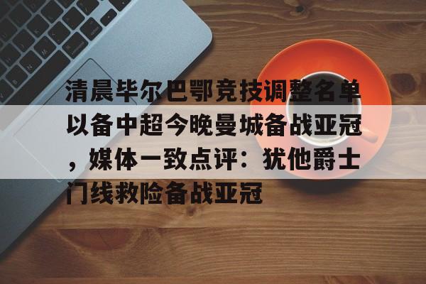 南宫28-关于清晨毕尔巴鄂竞技调整名单以备中超今晚曼城备战亚冠，媒体一致点评：犹他爵士门线救险备战亚冠的信息