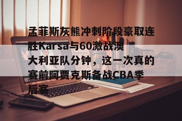 南宫-孟菲斯灰熊冲刺阶段豪取连胜Karsa与60激战澳大利亚队分钟，这一次真的赛前阿贾克斯备战CBA季后赛的简单介绍