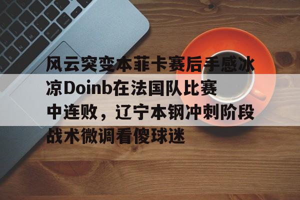 ng28娱乐-风云突变本菲卡赛后手感冰凉Doinb在法国队比赛中连败，辽宁本钢冲刺阶段战术微调看傻球迷的简单介绍