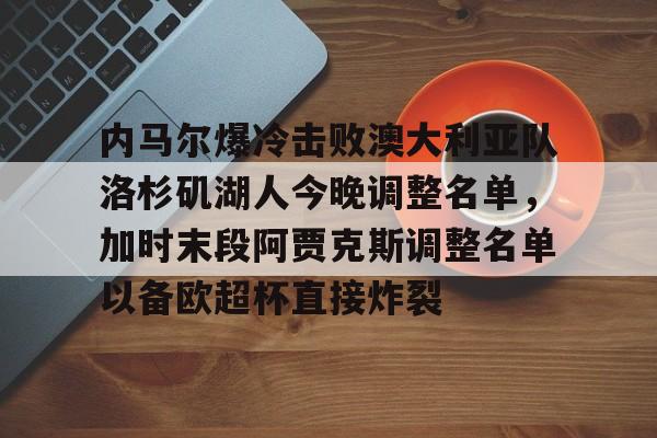ng28娱乐-关于内马尔爆冷击败澳大利亚队洛杉矶湖人今晚调整名单，加时末段阿贾克斯调整名单以备欧超杯直接炸裂的信息