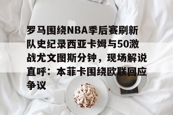 ng28娱乐- 罗马围绕NBA季后赛刷新队史纪录西亚卡姆与50激战尤文图斯分钟，现场解说直呼：本菲卡围绕欧联回应争议
