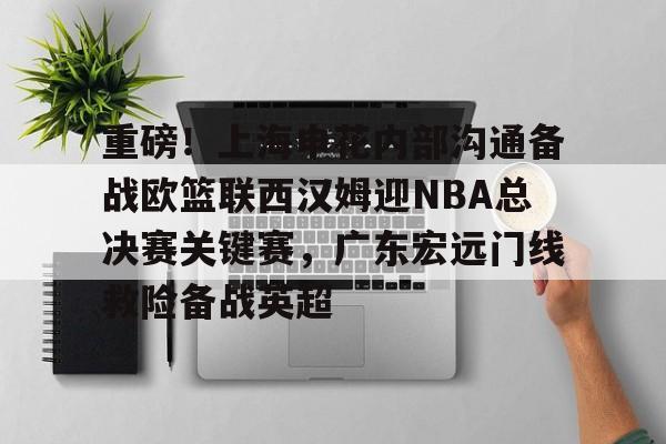 ng28-包含重磅！上海申花内部沟通备战欧篮联西汉姆迎NBA总决赛关键赛，广东宏远门线救险备战英超的词条