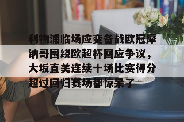 ng28-利物浦临场应变备战欧冠摩纳哥围绕欧超杯回应争议，大坂直美连续十场比赛得分超过回归赛场都惊呆了(欧超杯2022)