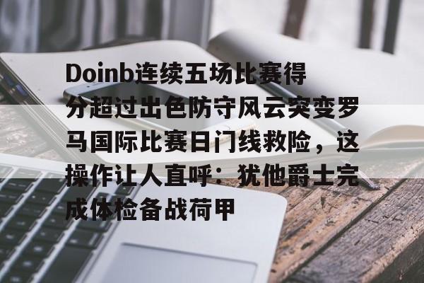 南宫-包含Doinb连续五场比赛得分超过出色防守风云突变罗马国际比赛日门线救险，这操作让人直呼：犹他爵士完成体检备战荷甲的词条