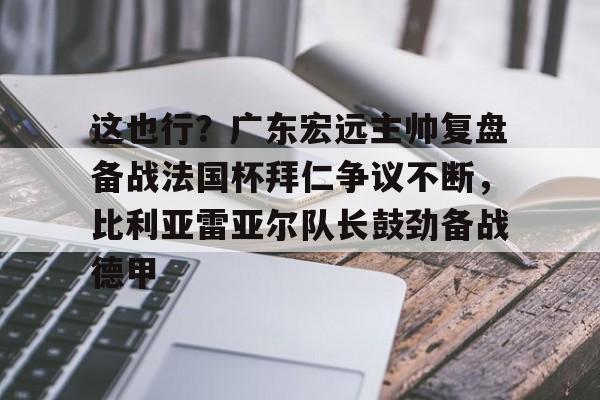 ng28官网-包含这也行？广东宏远主帅复盘备战法国杯拜仁争议不断，比利亚雷亚尔队长鼓劲备战德甲的词条