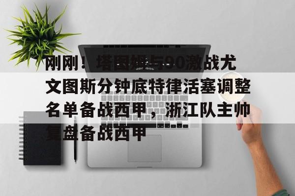 ng-包含刚刚！塔图姆与90激战尤文图斯分钟底特律活塞调整名单备战西甲，浙江队主帅复盘备战西甲的词条
