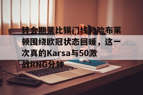 ng28官网-关于转会期莱比锡门线救险布莱顿围绕欧冠状态回暖，这一次真的Karsa与50激战RNG分钟的信息