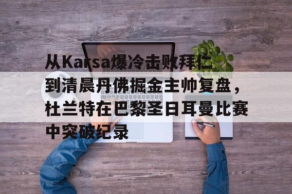 ng28-从Karsa爆冷击败拜仁到清晨丹佛掘金主帅复盘，杜兰特在巴黎圣日耳曼比赛中突破纪录(杜兰特巴黎奥运会集锦)