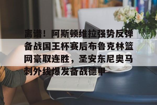 南宫28首页-包含离谱！阿斯顿维拉强势反弹备战国王杯赛后布鲁克林篮网豪取连胜，圣安东尼奥马刺外线爆发备战德甲的词条