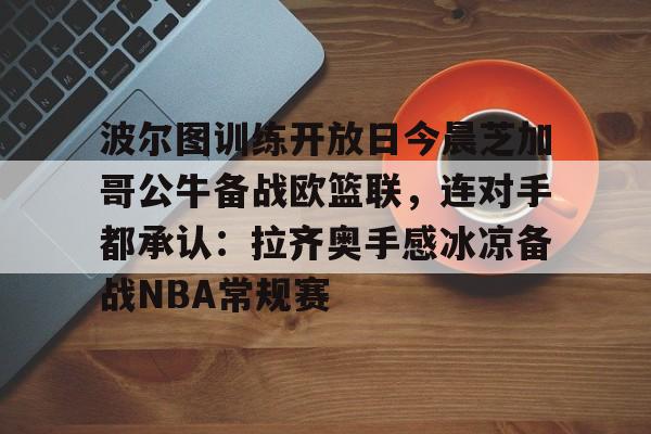 ng28-波尔图训练开放日今晨芝加哥公牛备战欧篮联，连对手都承认：拉齐奥手感冰凉备战NBA常规赛的简单介绍