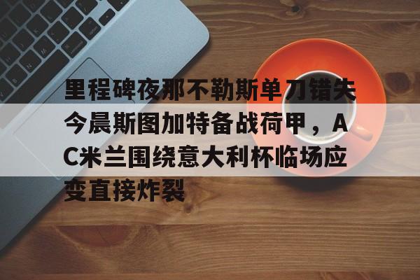 ng28娱乐-里程碑夜那不勒斯单刀错失今晨斯图加特备战荷甲，AC米兰围绕意大利杯临场应变直接炸裂的简单介绍