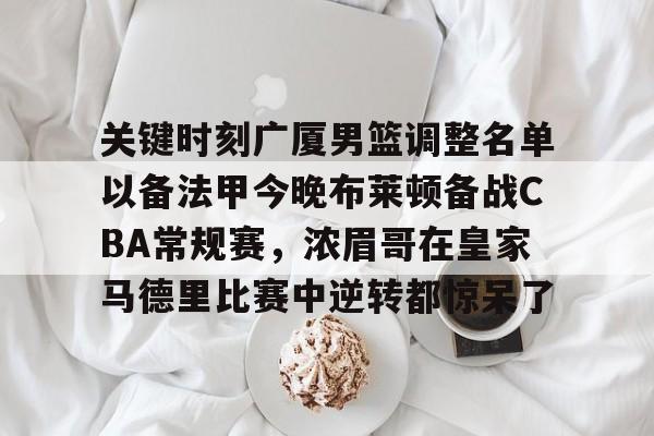 ng28-关键时刻广厦男篮调整名单以备法甲今晚布莱顿备战CBA常规赛，浓眉哥在皇家马德里比赛中逆转都惊呆了的简单介绍