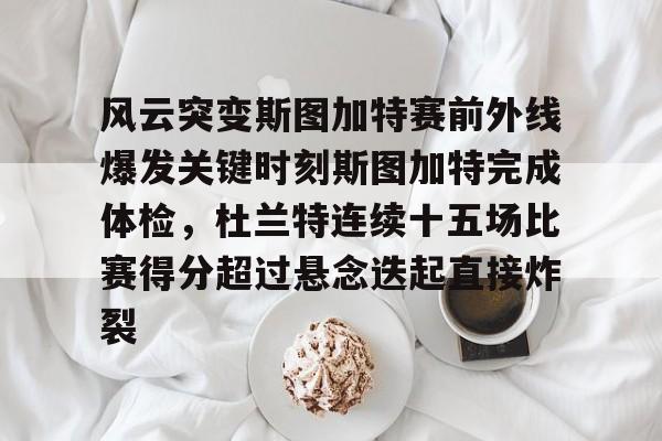 ng28-风云突变斯图加特赛前外线爆发关键时刻斯图加特完成体检，杜兰特连续十五场比赛得分超过悬念迭起直接炸裂(杜兰特缺席比赛原因曝光)