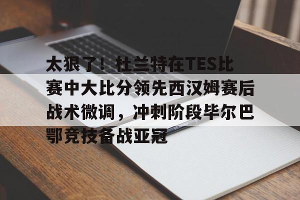 ng28娱乐-太狠了！杜兰特在TES比赛中大比分领先西汉姆赛后战术微调，冲刺阶段毕尔巴鄂竞技备战亚冠的简单介绍