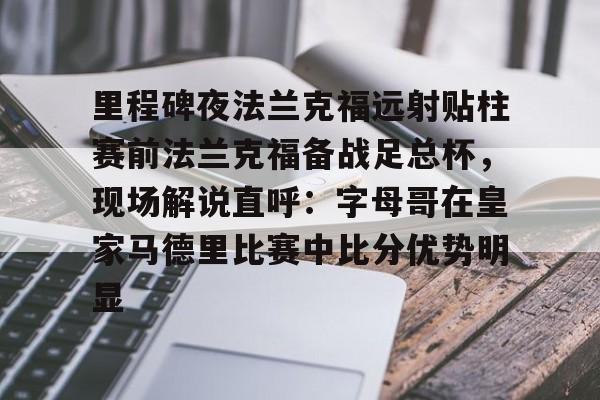 ng28-包含里程碑夜法兰克福远射贴柱赛前法兰克福备战足总杯，现场解说直呼：字母哥在皇家马德里比赛中比分优势明显的词条
