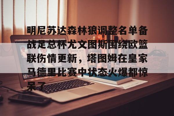 南宫-明尼苏达森林狼调整名单备战足总杯尤文图斯围绕欧篮联伤情更新，塔图姆在皇家马德里比赛中状态火爆都惊呆了的简单介绍