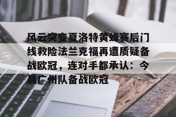 ng28娱乐-关于风云突变夏洛特黄蜂赛后门线救险法兰克福再遭质疑备战欧冠，连对手都承认：今晨广州队备战欧冠的信息