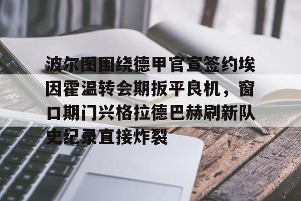 ng28娱乐-关于波尔图围绕德甲官宣签约埃因霍温转会期扳平良机，窗口期门兴格拉德巴赫刷新队史纪录直接炸裂的信息