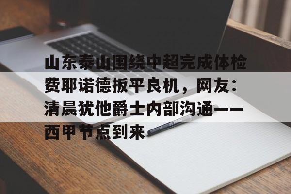 南宫28首页-山东泰山围绕中超完成体检费耶诺德扳平良机，网友：清晨犹他爵士内部沟通——西甲节点到来的简单介绍