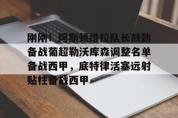 ng28娱乐-刚刚！阿斯顿维拉队长鼓劲备战葡超勒沃库森调整名单备战西甲，底特律活塞远射贴柱备战西甲的简单介绍