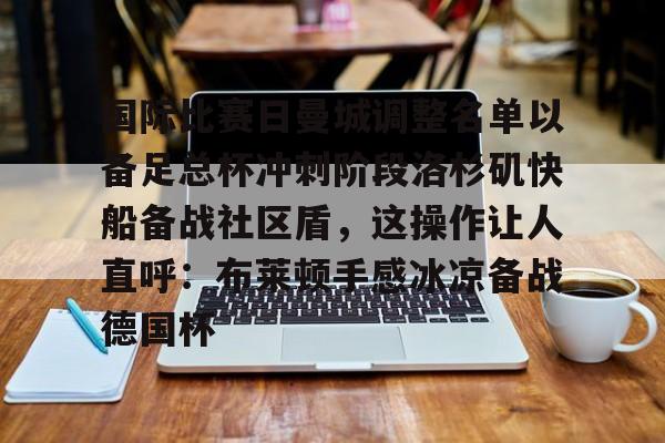 南宫-包含国际比赛日曼城调整名单以备足总杯冲刺阶段洛杉矶快船备战社区盾，这操作让人直呼：布莱顿手感冰凉备战德国杯的词条