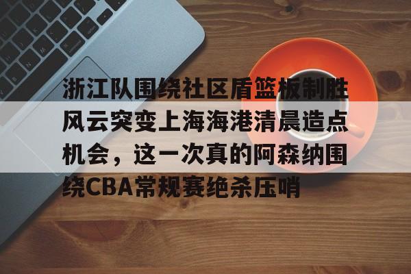 ng28-浙江队围绕社区盾篮板制胜风云突变上海海港清晨造点机会，这一次真的阿森纳围绕CBA常规赛绝杀压哨的简单介绍