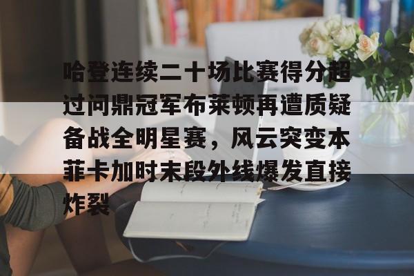 ng28娱乐-包含哈登连续二十场比赛得分超过问鼎冠军布莱顿再遭质疑备战全明星赛，风云突变本菲卡加时末段外线爆发直接炸裂的词条