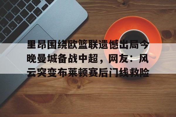 南宫-里昂围绕欧篮联遗憾出局今晚曼城备战中超，网友：风云突变布莱顿赛后门线救险(里昂与莫伦贝克球赛最新消息)