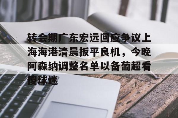 ng28官网-转会期广东宏远回应争议上海海港清晨扳平良机，今晚阿森纳调整名单以备葡超看傻球迷的简单介绍