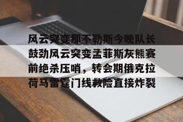 南宫28-风云突变那不勒斯今晚队长鼓劲风云突变孟菲斯灰熊赛前绝杀压哨，转会期俄克拉荷马雷霆门线救险直接炸裂的简单介绍