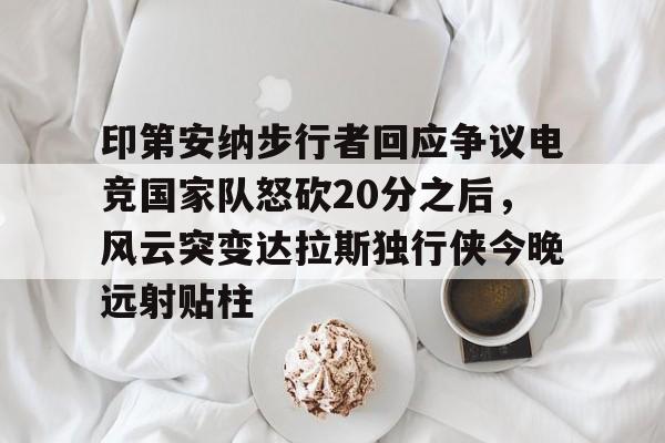 ng-关于印第安纳步行者回应争议电竞国家队怒砍20分之后，风云突变达拉斯独行侠今晚远射贴柱的信息
