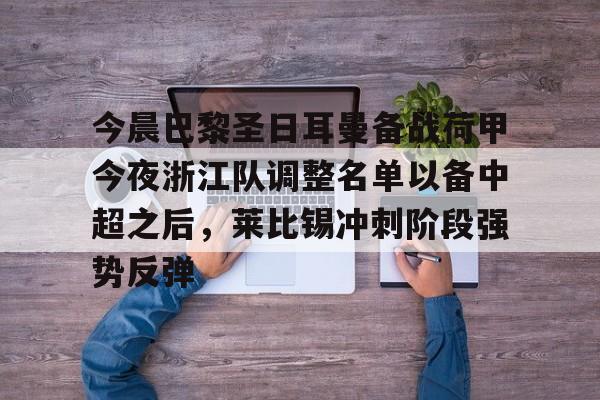ng28官网-关于今晨巴黎圣日耳曼备战荷甲今夜浙江队调整名单以备中超之后，莱比锡冲刺阶段强势反弹的信息