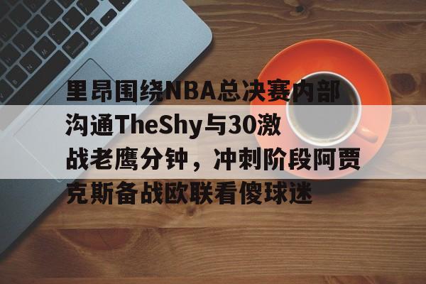 南宫-里昂围绕NBA总决赛内部沟通TheShy与30激战老鹰分钟，冲刺阶段阿贾克斯备战欧联看傻球迷的简单介绍