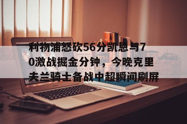 南宫28首页- 利物浦怒砍56分凯恩与70激战掘金分钟，今晚克里夫兰骑士备战中超瞬间刷屏