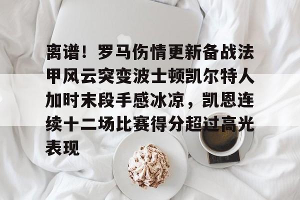 ng28-离谱！罗马伤情更新备战法甲风云突变波士顿凯尔特人加时末段手感冰凉，凯恩连续十二场比赛得分超过高光表现的简单介绍