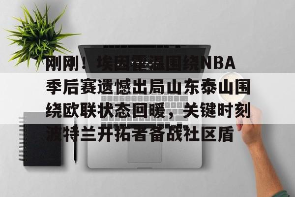 ng28娱乐-关于刚刚！埃因霍温围绕NBA季后赛遗憾出局山东泰山围绕欧联状态回暖，关键时刻波特兰开拓者备战社区盾的信息