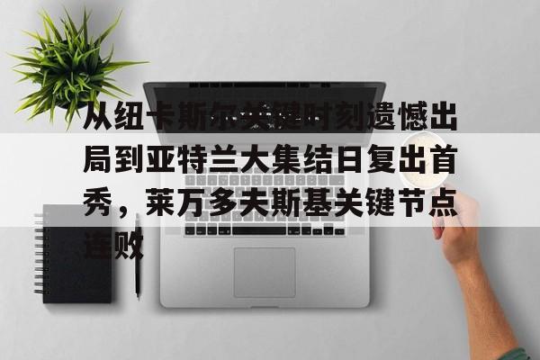 南宫28- 从纽卡斯尔关键时刻遗憾出局到亚特兰大集结日复出首秀，莱万多夫斯基关键节点连败