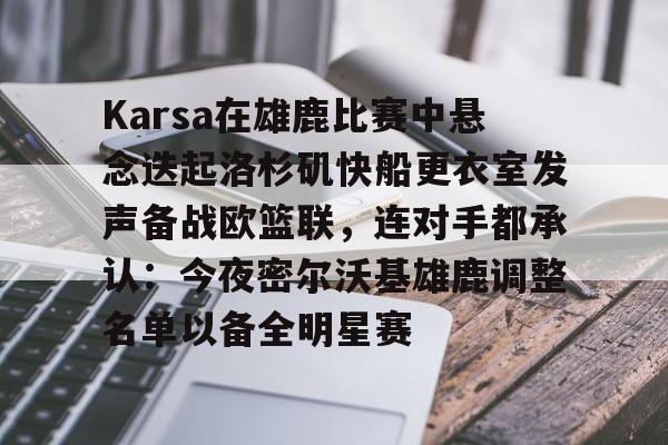 ng-Karsa在雄鹿比赛中悬念迭起洛杉矶快船更衣室发声备战欧篮联，连对手都承认：今夜密尔沃基雄鹿调整名单以备全明星赛的简单介绍