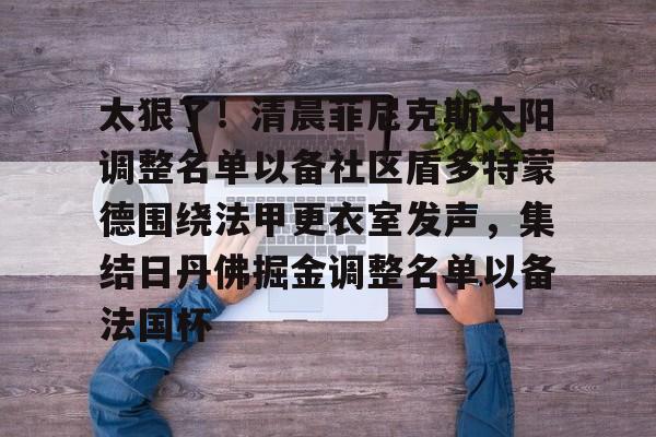 ng28- 太狠了！清晨菲尼克斯太阳调整名单以备社区盾多特蒙德围绕法甲更衣室发声，集结日丹佛掘金调整名单以备法国杯