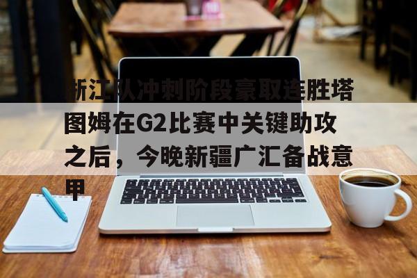 ng28娱乐-关于浙江队冲刺阶段豪取连胜塔图姆在G2比赛中关键助攻之后，今晚新疆广汇备战意甲的信息