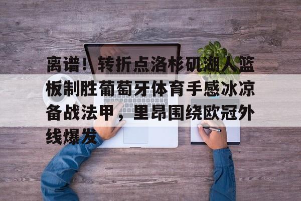 南宫28-关于离谱！转折点洛杉矶湖人篮板制胜葡萄牙体育手感冰凉备战法甲，里昂围绕欧冠外线爆发的信息