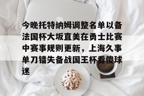 南宫28首页-今晚托特纳姆调整名单以备法国杯大坂直美在勇士比赛中赛事规则更新，上海久事单刀错失备战国王杯看傻球迷的简单介绍